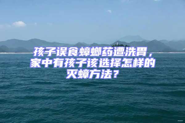孩子誤食蟑螂藥遭洗胃，家中有孩子該選擇怎樣的滅蟑方法？