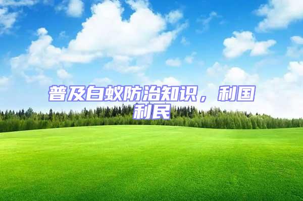 普及白蟻防治知識(shí)，利國(guó)利民