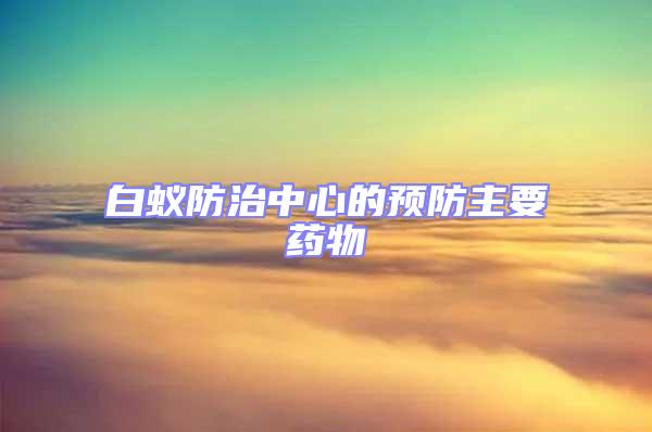 白蟻防治中心的預(yù)防主要藥物