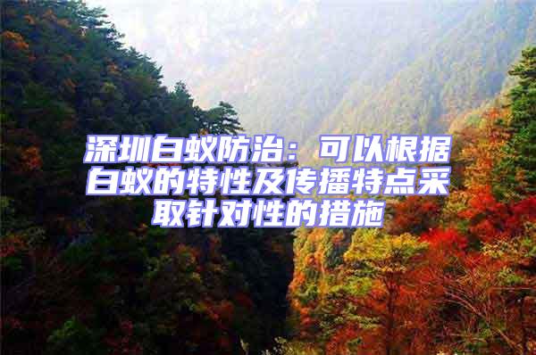 深圳白蟻防治：可以根據(jù)白蟻的特性及傳播特點采取針對性的措施