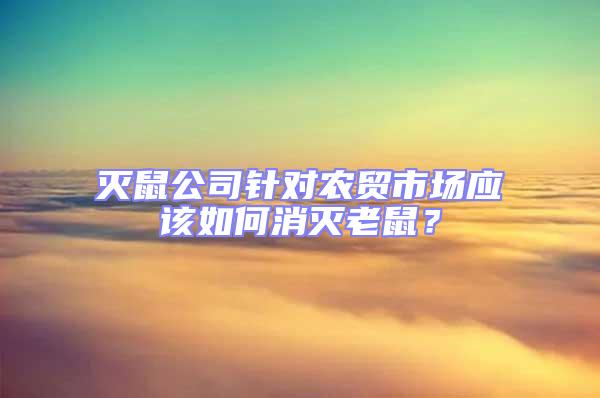 滅鼠公司針對農貿市場應該如何消滅老鼠？