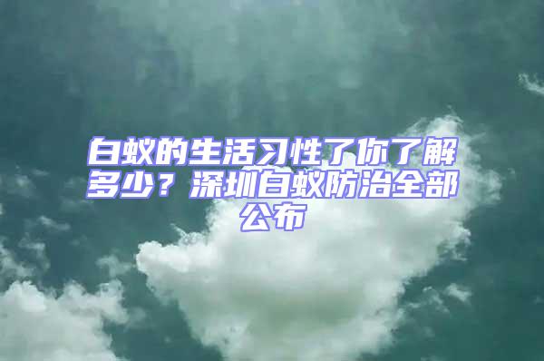 白蟻的生活習(xí)性了你了解多少？深圳白蟻防治全部公布