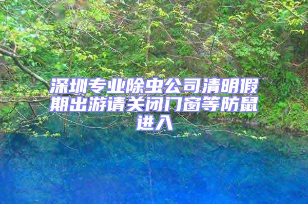深圳專業(yè)除蟲公司清明假期出游請(qǐng)關(guān)閉門窗等防鼠進(jìn)入