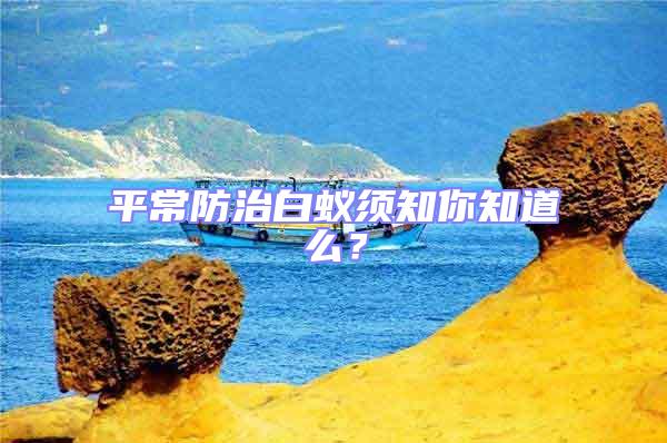 平常防治白蟻須知你知道么？