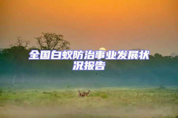 全國(guó)白蟻防治事業(yè)發(fā)展?fàn)顩r報(bào)告