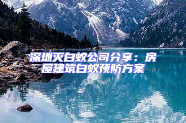 深圳滅白蟻公司分享：房屋建筑白蟻預(yù)防方案
