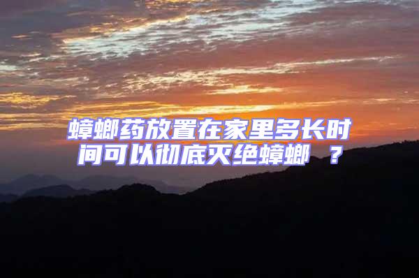 蟑螂藥放置在家里多長時間可以徹底滅絕蟑螂 ？