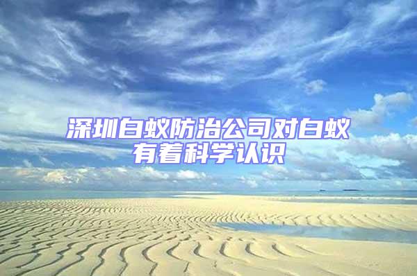 深圳白蟻防治公司對白蟻有著科學認識