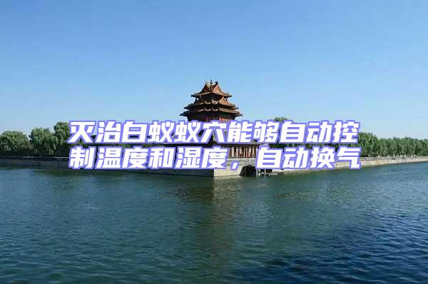 滅治白蟻蟻穴能夠自動控制溫度和濕度，自動換氣