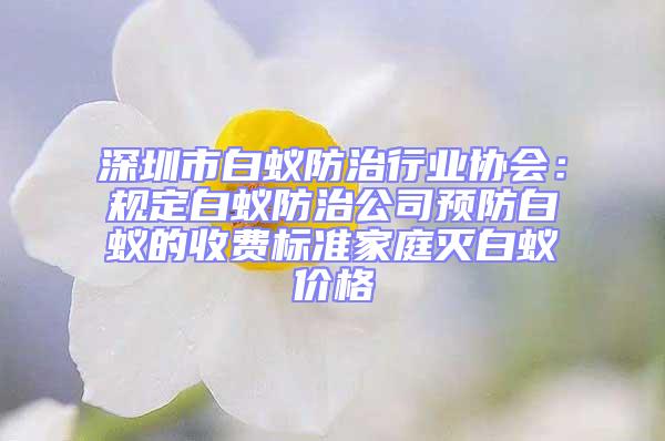 深圳市白蟻防治行業(yè)協(xié)會：規(guī)定白蟻防治公司預(yù)防白蟻的收費標(biāo)準(zhǔn)家庭滅白蟻價格