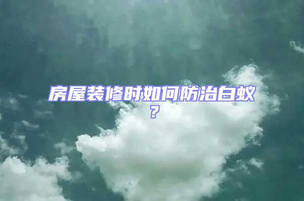 房屋裝修時如何防治白蟻？