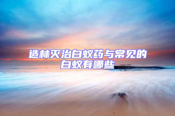 造林滅治白蟻藥與常見(jiàn)的白蟻有哪些