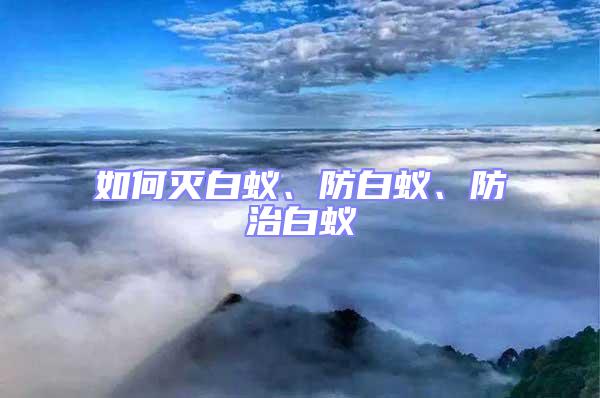 如何滅白蟻、防白蟻、防治白蟻