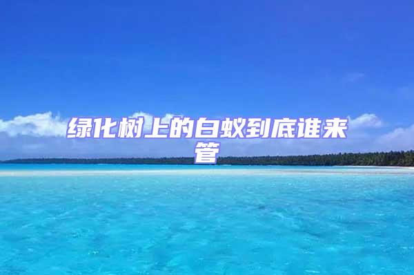 綠化樹上的白蟻到底誰來管