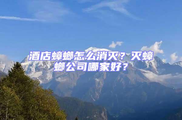 酒店蟑螂怎么消滅？滅蟑螂公司哪家好？