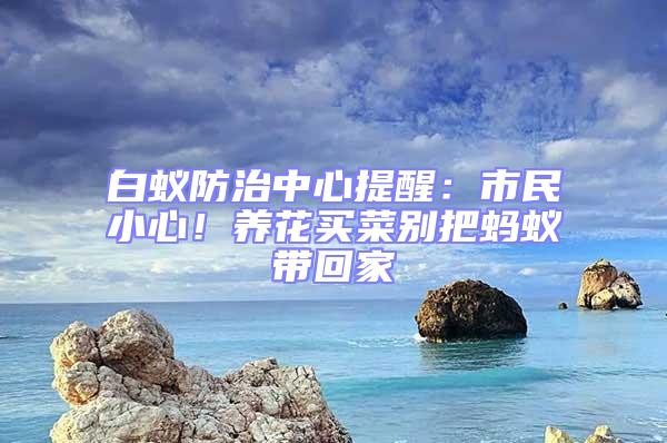 白蟻防治中心提醒：市民小心！養花買菜別把螞蟻帶回家