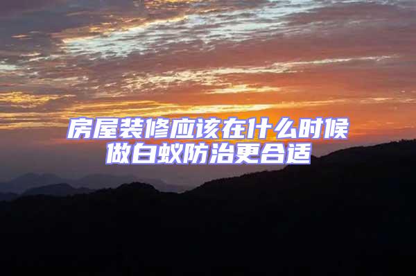 房屋裝修應該在什么時候做白蟻防治更合適