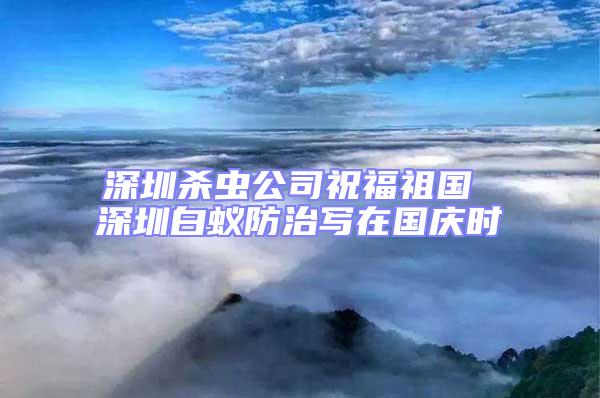 深圳殺蟲公司祝福祖國 深圳白蟻防治寫在國慶時