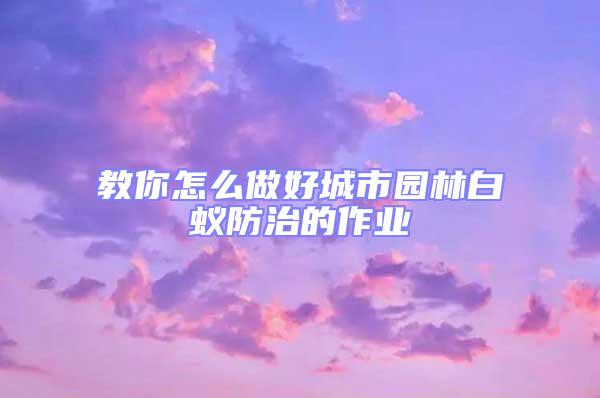 教你怎么做好城市園林白蟻防治的作業