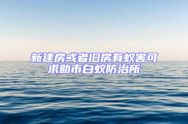 新建房或者舊房有蟻害可求助市白蟻防治所
