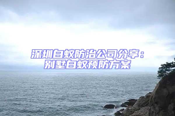 深圳白蟻防治公司分享：別墅白蟻預防方案