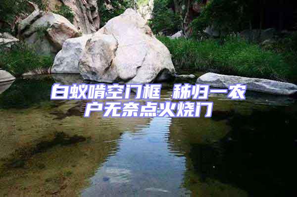 白蟻啃空門框 秭歸一農戶無奈點火燒門
