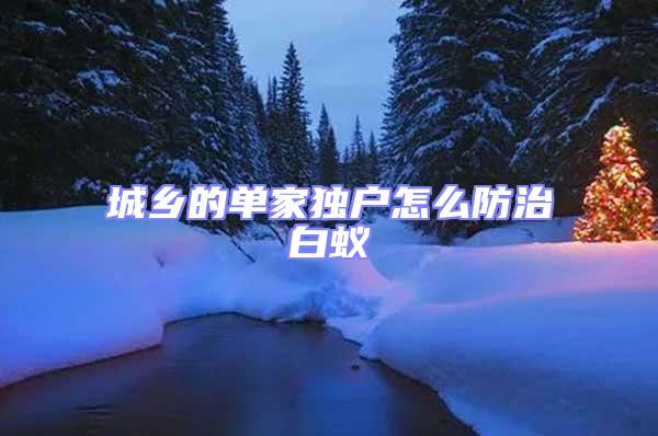 城鄉(xiāng)的單家獨戶怎么防治白蟻