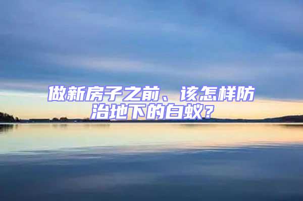 做新房子之前、該怎樣防治地下的白蟻？