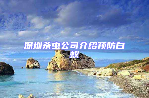 深圳殺蟲公司介紹預(yù)防白蟻