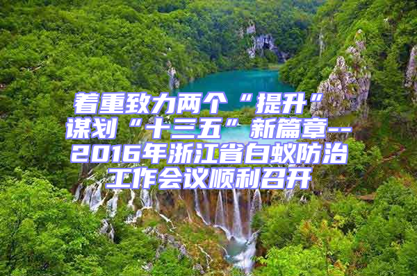著重致力兩個(gè)“提升”　　謀劃“十三五”新篇章--2016年浙江省白蟻防治工作會(huì)議順利召開(kāi)