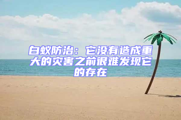 白蟻防治：它沒有造成重大的災害之前很難發現它的存在