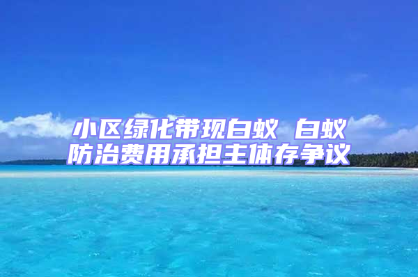小區(qū)綠化帶現(xiàn)白蟻 白蟻防治費用承擔主體存爭議