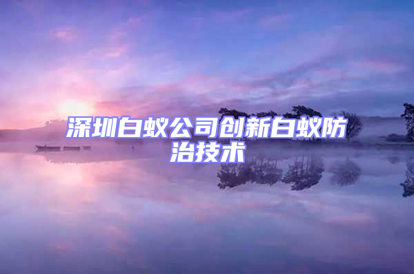 深圳白蟻公司創新白蟻防治技術
