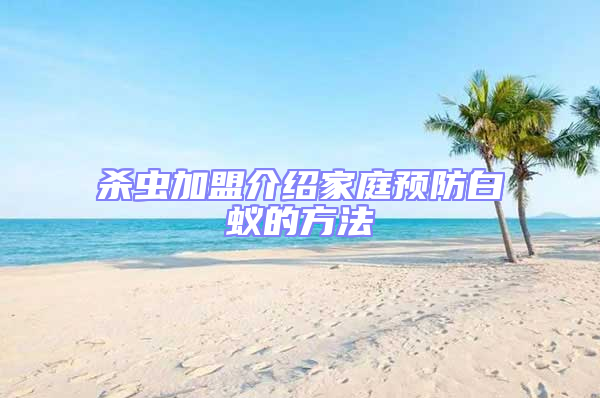 殺蟲加盟介紹家庭預防白蟻的方法