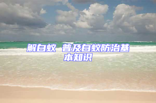 解白蟻 普及白蟻防治基本知識(shí)